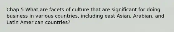 Chap 5 What are facets of culture that are significant for doing business in various countries, including east Asian, Arabian, and Latin American countries?