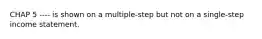 CHAP 5 ---- is shown on a multiple-step but not on a single-step income statement.