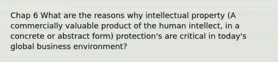 Chap 6 What are the reasons why intellectual property (A commercially valuable product of the human intellect, in a concrete or abstract form) protection's are critical in today's global business environment?