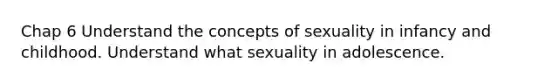 Chap 6 Understand the concepts of sexuality in infancy and childhood. Understand what sexuality in adolescence.