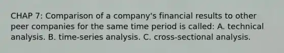 CHAP 7: Comparison of a company's financial results to other peer companies for the same time period is called: A. technical analysis. B. time-series analysis. C. cross-sectional analysis.