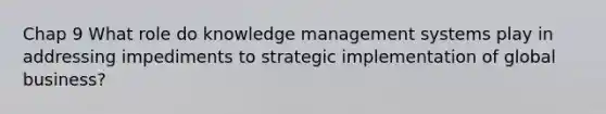 Chap 9 What role do knowledge management systems play in addressing impediments to strategic implementation of global business?