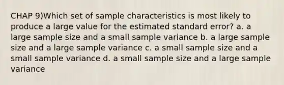 CHAP 9)Which set of sample characteristics is most likely to produce a large value for the estimated standard error? a. a large sample size and a small <a href='https://www.questionai.com/knowledge/kKPm4DaUPs-sample-variance' class='anchor-knowledge'>sample variance</a> b. a large sample size and a large sample variance c. a small sample size and a small sample variance d. a small sample size and a large sample variance