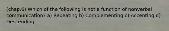 (chap.6) Which of the following is not a function of nonverbal communication? a) Repeating b) Complementing c) Accenting d) Descending