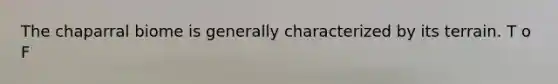The chaparral biome is generally characterized by its terrain. T o F