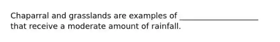 Chaparral and grasslands are examples of ____________________ that receive a moderate amount of rainfall.