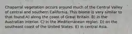 Chaparral vegetation occurs around much of the Central Valley of central and southern California. This biome is very similar to that found A) along the coast of Great Britain. B) in the Australian interior. C) in the Mediterranean region. D) on the southeast coast of the United States. E) in central Asia.