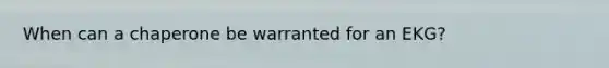 When can a chaperone be warranted for an EKG?