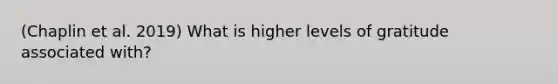 (Chaplin et al. 2019) What is higher levels of gratitude associated with?