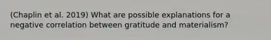 (Chaplin et al. 2019) What are possible explanations for a negative correlation between gratitude and materialism?