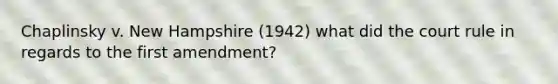 Chaplinsky v. New Hampshire (1942) what did the court rule in regards to the first amendment?