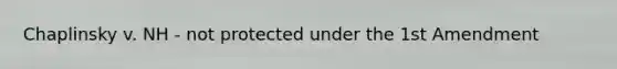 Chaplinsky v. NH - not protected under the 1st Amendment