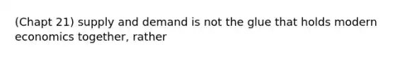 (Chapt 21) supply and demand is not the glue that holds modern economics together, rather