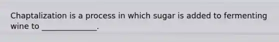 Chaptalization is a process in which sugar is added to fermenting wine to ______________.