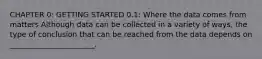 CHAPTER 0: GETTING STARTED 0.1: Where the data comes from matters Although data can be collected in a variety of ways, the type of conclusion that can be reached from the data depends on _______________________.