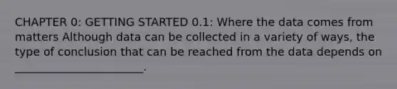 CHAPTER 0: GETTING STARTED 0.1: Where the data comes from matters Although data can be collected in a variety of ways, the type of conclusion that can be reached from the data depends on _______________________.