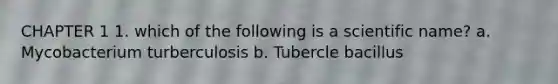 CHAPTER 1 1. which of the following is a scientific name? a. Mycobacterium turberculosis b. Tubercle bacillus