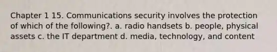 Chapter 1 15. Communications security involves the protection of which of the following?. a. radio handsets b. people, physical assets c. the IT department d. media, technology, and content