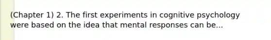 (Chapter 1) 2. The first experiments in cognitive psychology were based on the idea that mental responses can be...