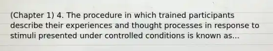 (Chapter 1) 4. The procedure in which trained participants describe their experiences and thought processes in response to stimuli presented under controlled conditions is known as...