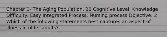 Chapter 1- The Aging Population, 20 Cognitive Level: Knowledge Difficulty: Easy Integrated Process: Nursing process Objective: 2 Which of the following statements best captures an aspect of illness in older adults?