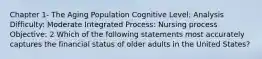 Chapter 1- The Aging Population Cognitive Level: Analysis Difficulty: Moderate Integrated Process: Nursing process Objective: 2 Which of the following statements most accurately captures the financial status of older adults in the United States?