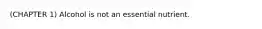 (CHAPTER 1) Alcohol is not an essential nutrient.