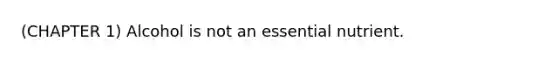 (CHAPTER 1) Alcohol is not an essential nutrient.