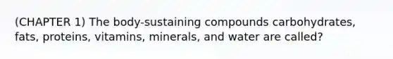 (CHAPTER 1) The body-sustaining compounds carbohydrates, fats, proteins, vitamins, minerals, and water are called?