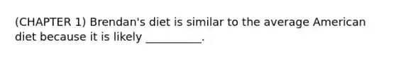 (CHAPTER 1) Brendan's diet is similar to the average American diet because it is likely __________.
