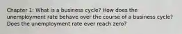 Chapter 1: What is a business cycle? How does the unemployment rate behave over the course of a business cycle? Does the unemployment rate ever reach zero?