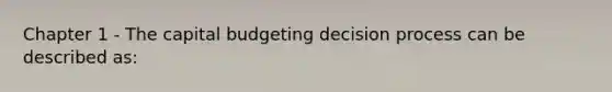 Chapter 1 - The capital budgeting decision process can be described as: