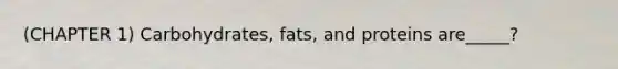 (CHAPTER 1) Carbohydrates, fats, and proteins are_____?