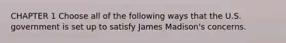 CHAPTER 1 Choose all of the following ways that the U.S. government is set up to satisfy James Madison's concerns.