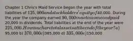 Chapter 1 Chris's Maid Service began the year with total liabilities of 125,000 and stockholders' equity of40,000. During the year the company earned 90,000 in net income and paid20,000 in dividends. Total liabilities at the end of the year were 225,000. How much are total assets at the end of the year? a)95,000 b) 370,000 c)385,000 d) 335,000 e)150,000