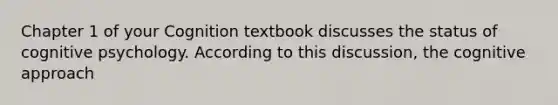 Chapter 1 of your Cognition textbook discusses the status of cognitive psychology. According to this discussion, the cognitive approach