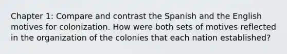 Chapter 1: Compare and contrast the Spanish and the English motives for colonization. How were both sets of motives reflected in the organization of the colonies that each nation established?