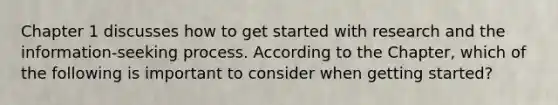 Chapter 1 discusses how to get started with research and the information-seeking process. According to the Chapter, which of the following is important to consider when getting started?