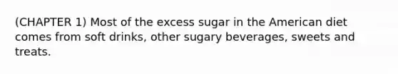 (CHAPTER 1) Most of the excess sugar in the American diet comes from soft drinks, other sugary beverages, sweets and treats.