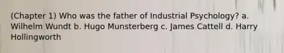 (Chapter 1) Who was the father of Industrial Psychology? a. Wilhelm Wundt b. Hugo Munsterberg c. James Cattell d. Harry Hollingworth