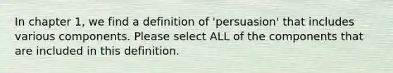 In chapter 1, we find a definition of 'persuasion' that includes various components. Please select ALL of the components that are included in this definition.