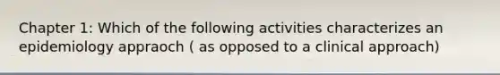 Chapter 1: Which of the following activities characterizes an epidemiology appraoch ( as opposed to a clinical approach)