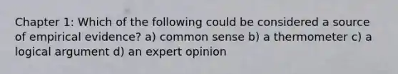 Chapter 1: Which of the following could be considered a source of empirical evidence? a) common sense b) a thermometer c) a logical argument d) an expert opinion