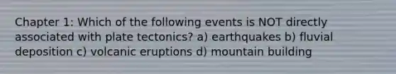 Chapter 1: Which of the following events is NOT directly associated with plate tectonics? a) earthquakes b) fluvial deposition c) volcanic eruptions d) mountain building