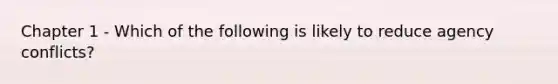 Chapter 1 - Which of the following is likely to reduce agency conflicts?