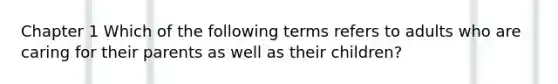 Chapter 1 Which of the following terms refers to adults who are caring for their parents as well as their children?