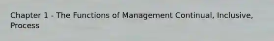 Chapter 1 - The Functions of Management Continual, Inclusive, Process