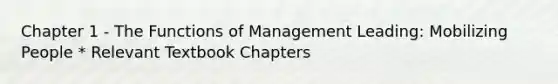 Chapter 1 - The Functions of Management Leading: Mobilizing People * Relevant Textbook Chapters