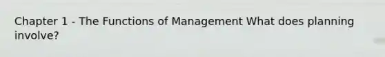 Chapter 1 - The Functions of Management What does planning involve?