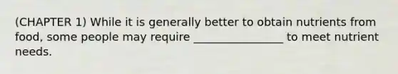 (CHAPTER 1) While it is generally better to obtain nutrients from food, some people may require ________________ to meet nutrient needs.